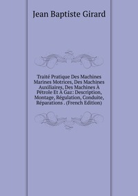 Traite Pratique Des Machines Marines Motrices, Des Machines Auxiliaires, Des Machines A Petrole Et A Gaz: Description, Montage, Regulation, Conduite, Reparations . (French Edition)