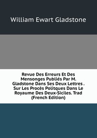 Revue Des Erreurs Et Des Mensonges Publies Par M. Gladstone Dans Ses Deux Lettres . Sur Les Proces Politques Dans Le Royaume Des Deux-Siciles. Trad (French Edition)