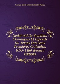 Godefroid De Bouillon: Chroniques Et Legends Du Temps Des Deux Premieres Croisades, 1095-1180 (French Edition)