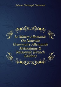 Le Maitre Allemand: Ou Nouvelle Grammaire Allemande Methodique & Raisonnee (French Edition)