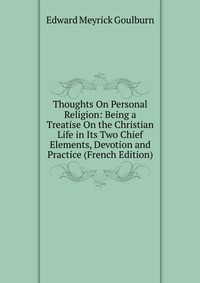 Thoughts On Personal Religion: Being a Treatise On the Christian Life in Its Two Chief Elements, Devotion and Practice (French Edition)