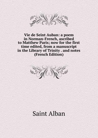 Vie de Seint Auban: a poem in Norman-French, ascribed to Matthew Paris; now for the first time edited, from a manuscript in the Library of Trinity . and notes (French Edition)