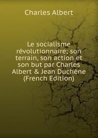 Le socialisme revolutionnaire; son terrain, son action et son but par Charles Albert & Jean Duchene (French Edition)