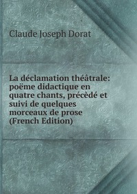 La declamation theatrale: poeme didactique en quatre chants, precede et suivi de quelques morceaux de prose (French Edition)