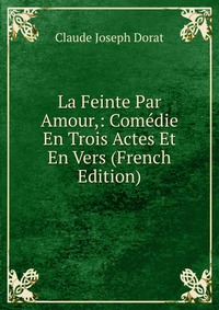 La Feinte Par Amour,: Comedie En Trois Actes Et En Vers (French Edition)