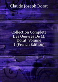 Collection Complete Des Oeuvres De M. Dorat, Volume 1 (French Edition)