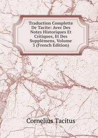 Traduction Complette De Tacite: Avec Des Notes Historiques Et Critiques, Et Des Supplemens, Volume 3 (French Edition)