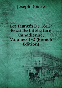 Les Fiances De 1812: Essai De Litterature Canadienne, Volumes 1-2 (French Edition)