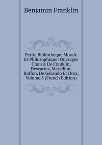 Petite Bibliotheque Morale Et Philosophique: Ouvrages Choisis De Franklin, Descartes, Massillon, Buffon, De Gerando Et Droz, Volume 8 (French Edition)