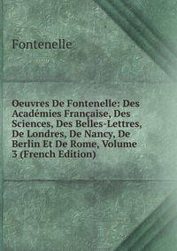 Oeuvres De Fontenelle: Des Academies Francaise, Des Sciences, Des Belles-Lettres, De Londres, De Nancy, De Berlin Et De Rome, Volume 3 (French Edition)