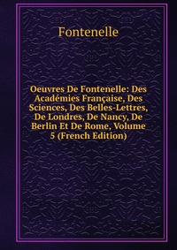 Oeuvres De Fontenelle: Des Academies Francaise, Des Sciences, Des Belles-Lettres, De Londres, De Nancy, De Berlin Et De Rome, Volume 5 (French Edition)