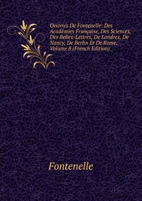 Oeuvres De Fontenelle: Des Academies Francaise, Des Sciences, Des Belles-Lettres, De Londres, De Nancy, De Berlin Et De Rome, Volume 8 (French Edition)