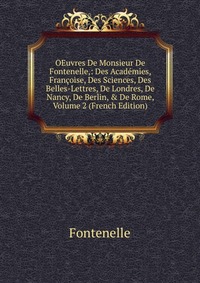 OEuvres De Monsieur De Fontenelle,: Des Academies, Francoise, Des Sciences, Des Belles-Lettres, De Londres, De Nancy, De Berlin, & De Rome, Volume 2 (French Edition)