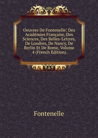 Oeuvres De Fontenelle: Des Academies Francaise, Des Sciences, Des Belles-Lettres, De Londres, De Nancy, De Berlin Et De Rome, Volume 4 (French Edition)