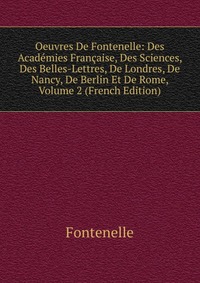 Oeuvres De Fontenelle: Des Academies Francaise, Des Sciences, Des Belles-Lettres, De Londres, De Nancy, De Berlin Et De Rome, Volume 2 (French Edition)