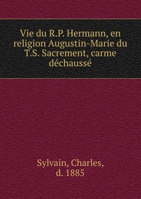 Vie du R.P. Hermann, en religion Augustin-Marie du T.S. Sacrement, carme dechausse