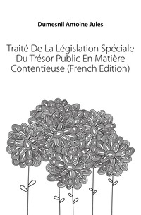 Traite De La Legislation Speciale Du Tresor Public En Matiere Contentieuse (French Edition)