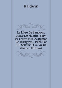 Le Livre De Baudoyn, Conte De Flandre, Suivi De Fragments Du Roman De Trasignyes, Publ. Par C.P. Serrure Et A. Voisin (French Edition)