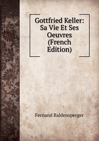 Gottfried Keller: Sa Vie Et Ses Oeuvres (French Edition)