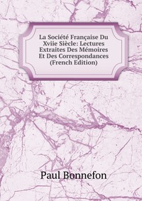 La Societe Francaise Du Xviie Siecle: Lectures Extraites Des Memoires Et Des Correspondances (French Edition)