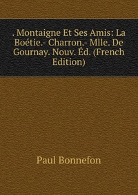 . Montaigne Et Ses Amis: La Boetie.- Charron.- Mlle. De Gournay. Nouv. Ed. (French Edition)