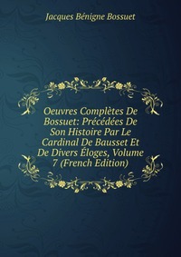 Oeuvres Completes De Bossuet: Precedees De Son Histoire Par Le Cardinal De Bausset Et De Divers Eloges, Volume 7 (French Edition)