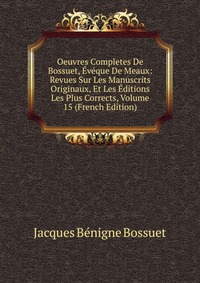 Oeuvres Completes De Bossuet, Eveque De Meaux: Revues Sur Les Manuscrits Originaux, Et Les Editions Les Plus Corrects, Volume 15 (French Edition)