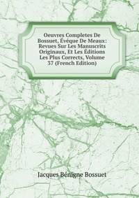 Oeuvres Completes De Bossuet, Eveque De Meaux: Revues Sur Les Manuscrits Originaux, Et Les Editions Les Plus Corrects, Volume 37 (French Edition)