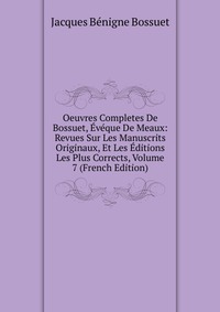 Oeuvres Completes De Bossuet, Eveque De Meaux: Revues Sur Les Manuscrits Originaux, Et Les Editions Les Plus Corrects, Volume 7 (French Edition)