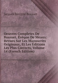 Oeuvres Completes De Bossuet, Eveque De Meaux: Revues Sur Les Manuscrits Originaux, Et Les Editions Les Plus Corrects, Volume 14 (French Edition)