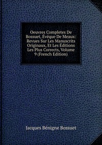 Oeuvres Completes De Bossuet, Eveque De Meaux: Revues Sur Les Manuscrits Originaux, Et Les Editions Les Plus Corrects, Volume 9 (French Edition)