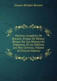 Oeuvres Completes De Bossuet, Eveque De Meaux: Revues Sur Les Manuscrits Originaux, Et Les Editions Les Plus Corrects, Volume 10 (French Edition)