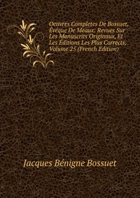 Oeuvres Completes De Bossuet, Eveque De Meaux: Revues Sur Les Manuscrits Originaux, Et Les Editions Les Plus Corrects, Volume 25 (French Edition)