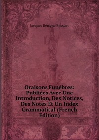 Oraisons Funebres: Publiees Avec Une Introduction, Des Notices, Des Notes Et Un Index Grammatical (French Edition)