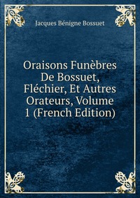 Oraisons Funebres De Bossuet, Flechier, Et Autres Orateurs, Volume 1 (French Edition)