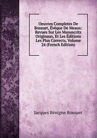 Oeuvres Completes De Bossuet, Eveque De Meaux: Revues Sur Les Manuscrits Originaux, Et Les Editions Les Plus Corrects, Volume 24 (French Edition)