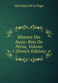 Histoire Des Incas: Rois Du Perou, Volume 1 (French Edition)