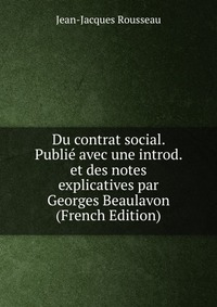 Du contrat social. Publie avec une introd. et des notes explicatives par Georges Beaulavon (French Edition)