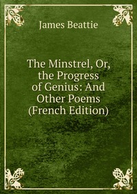 The Minstrel, Or, the Progress of Genius: And Other Poems (French Edition)