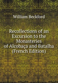 Recollections of an Excursion to the Monasteries of Alcobaca and Batalha (French Edition)