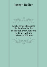 Les Legendes Epiques: Recherches Sur La Formation Des Chansons De Geste, Volume 1 (French Edition)