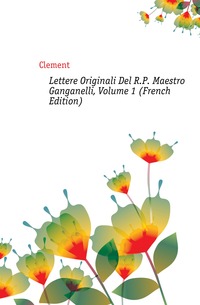 Lettere Originali Del R.P. Maestro Ganganelli, Volume 1 (French Edition)