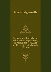 Les jeunes industriels: ou, Decouvertes, experiences, conversations it voyages de Henri et Lucie (French Edition)