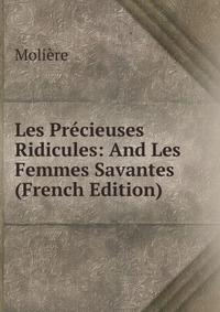 Les Precieuses Ridicules: And Les Femmes Savantes (French Edition)