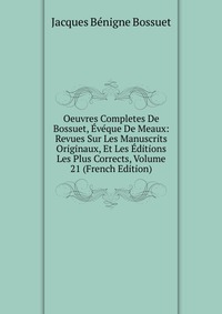 Oeuvres Completes De Bossuet, Eveque De Meaux: Revues Sur Les Manuscrits Originaux, Et Les Editions Les Plus Corrects, Volume 21 (French Edition)