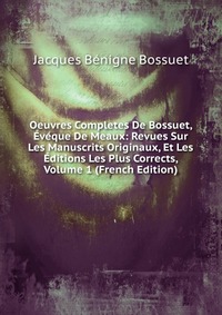 Oeuvres Completes De Bossuet, Eveque De Meaux: Revues Sur Les Manuscrits Originaux, Et Les Editions Les Plus Corrects, Volume 1 (French Edition)