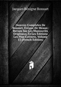 Oeuvres Completes De Bossuet, Eveque De Meaux: Revues Sur Les Manuscrits Originaux, Et Les Editions Les Plus Corrects, Volume 13 (French Edition)