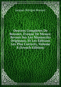 Oeuvres Completes De Bossuet, Eveque De Meaux: Revues Sur Les Manuscrits Originaux, Et Les Editions Les Plus Corrects, Volume 8 (French Edition)