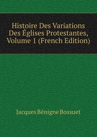 Histoire Des Variations Des Eglises Protestantes, Volume 1 (French Edition)