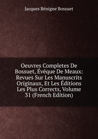 Oeuvres Completes De Bossuet, Eveque De Meaux: Revues Sur Les Manuscrits Originaux, Et Les Editions Les Plus Corrects, Volume 31 (French Edition)